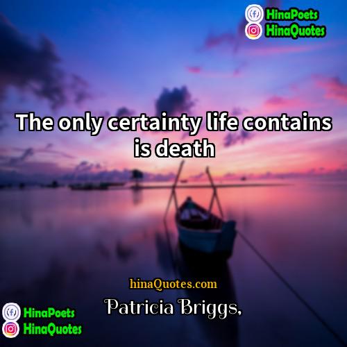 Patricia Briggs Quotes | The only certainty life contains is death.
